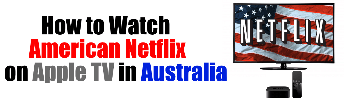 How to Watch American Netflix on Apple TV in Australia