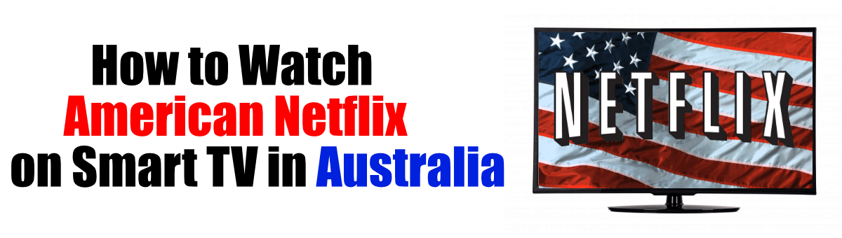 How to Watch American Netflix on Smart TV in Australia